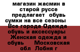 магазин жасмин в старой руссе предлагает  обувь сумки на все сезоны  - Все города Одежда, обувь и аксессуары » Женская одежда и обувь   . Московская обл.,Лобня г.
